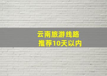 云南旅游线路推荐10天以内