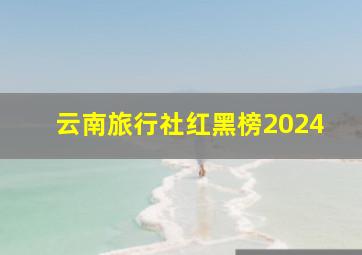 云南旅行社红黑榜2024