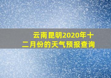 云南昆明2020年十二月份的天气预报查询