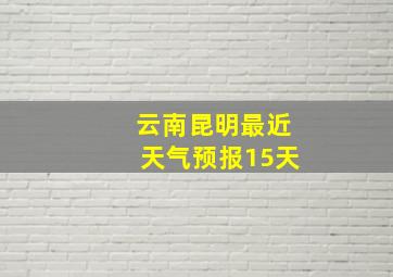 云南昆明最近天气预报15天