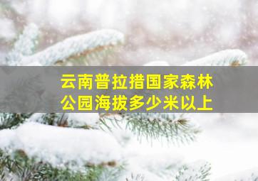 云南普拉措国家森林公园海拔多少米以上