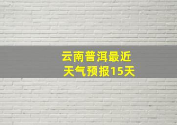 云南普洱最近天气预报15天