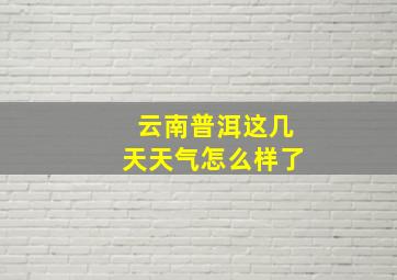 云南普洱这几天天气怎么样了