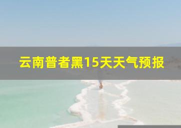 云南普者黑15天天气预报