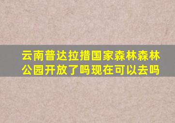 云南普达拉措国家森林森林公园开放了吗现在可以去吗