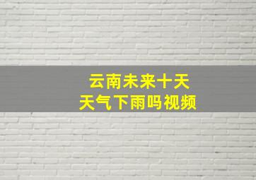 云南未来十天天气下雨吗视频