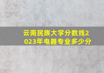 云南民族大学分数线2023年电器专业多少分