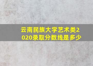 云南民族大学艺术类2020录取分数线是多少