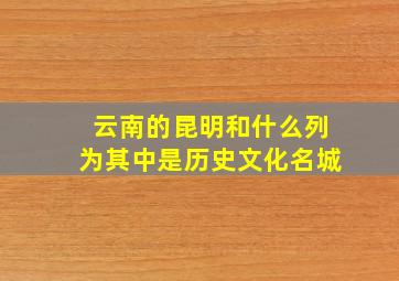 云南的昆明和什么列为其中是历史文化名城