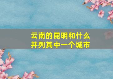 云南的昆明和什么并列其中一个城市