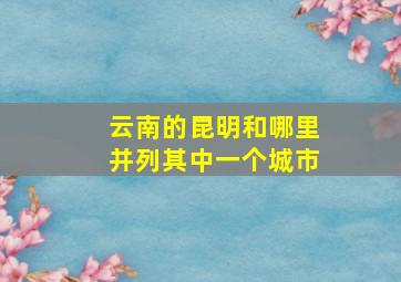 云南的昆明和哪里并列其中一个城市