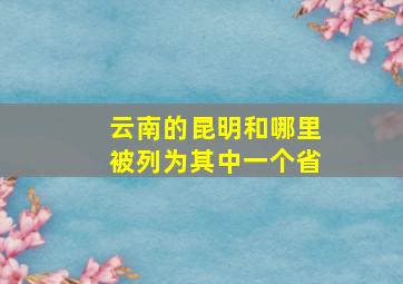 云南的昆明和哪里被列为其中一个省