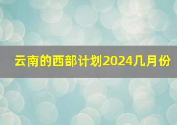 云南的西部计划2024几月份