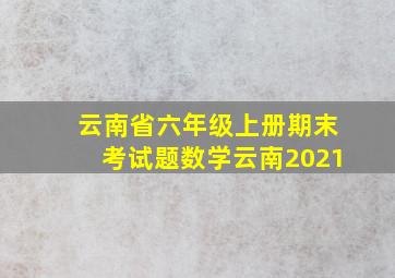 云南省六年级上册期末考试题数学云南2021