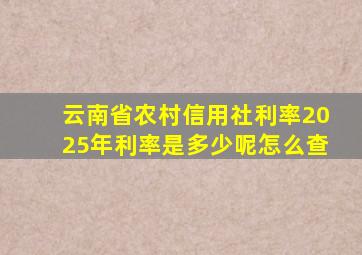 云南省农村信用社利率2025年利率是多少呢怎么查