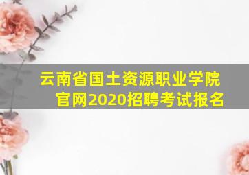 云南省国土资源职业学院官网2020招聘考试报名