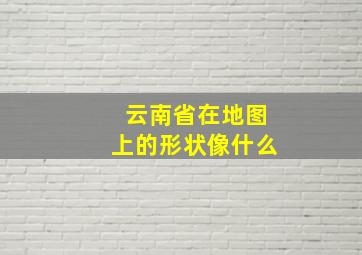 云南省在地图上的形状像什么