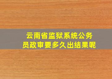 云南省监狱系统公务员政审要多久出结果呢