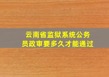 云南省监狱系统公务员政审要多久才能通过