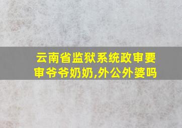 云南省监狱系统政审要审爷爷奶奶,外公外婆吗