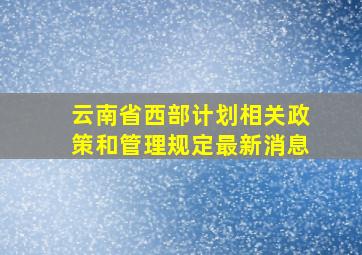 云南省西部计划相关政策和管理规定最新消息