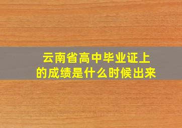 云南省高中毕业证上的成绩是什么时候出来