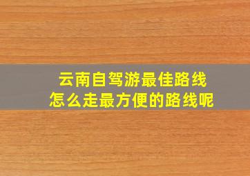 云南自驾游最佳路线怎么走最方便的路线呢