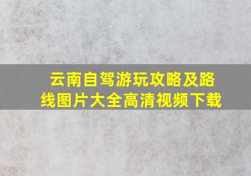 云南自驾游玩攻略及路线图片大全高清视频下载