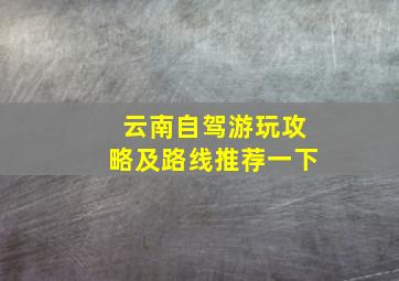 云南自驾游玩攻略及路线推荐一下