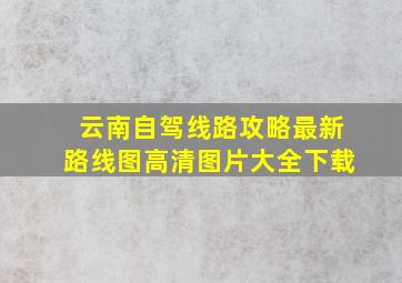 云南自驾线路攻略最新路线图高清图片大全下载