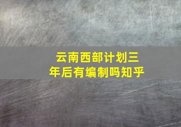 云南西部计划三年后有编制吗知乎