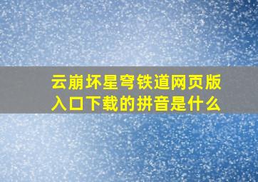 云崩坏星穹铁道网页版入口下载的拼音是什么