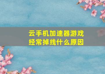 云手机加速器游戏经常掉线什么原因