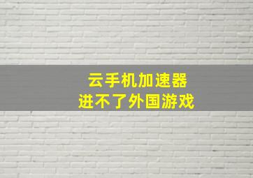 云手机加速器进不了外国游戏