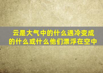 云是大气中的什么遇冷变成的什么或什么他们漂浮在空中