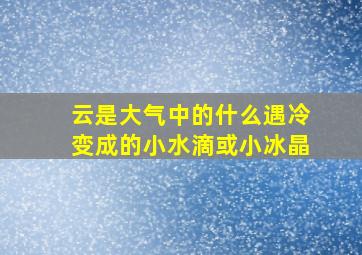 云是大气中的什么遇冷变成的小水滴或小冰晶