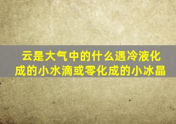 云是大气中的什么遇冷液化成的小水滴或零化成的小冰晶