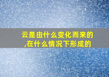 云是由什么变化而来的,在什么情况下形成的