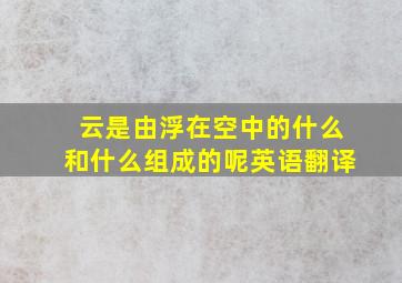 云是由浮在空中的什么和什么组成的呢英语翻译