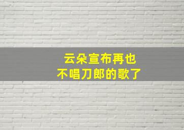 云朵宣布再也不唱刀郎的歌了