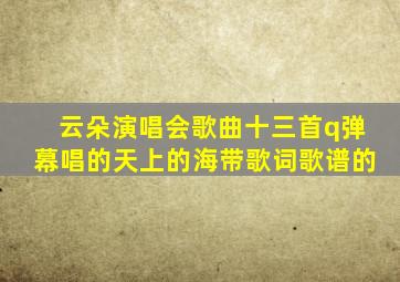 云朵演唱会歌曲十三首q弹幕唱的天上的海带歌词歌谱的