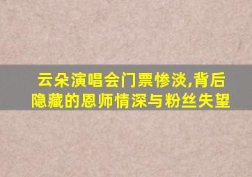 云朵演唱会门票惨淡,背后隐藏的恩师情深与粉丝失望