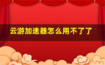 云游加速器怎么用不了了