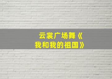 云裳广场舞《我和我的祖国》