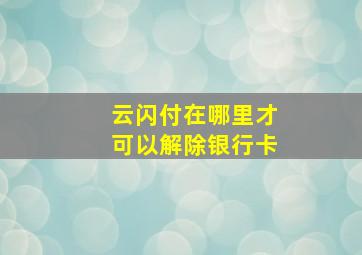 云闪付在哪里才可以解除银行卡