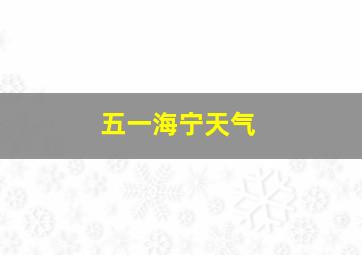 五一海宁天气