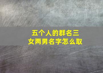 五个人的群名三女两男名字怎么取