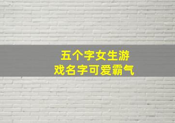 五个字女生游戏名字可爱霸气