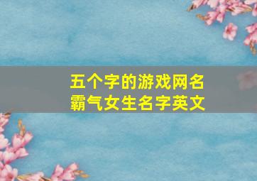 五个字的游戏网名霸气女生名字英文