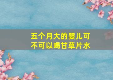 五个月大的婴儿可不可以喝甘草片水